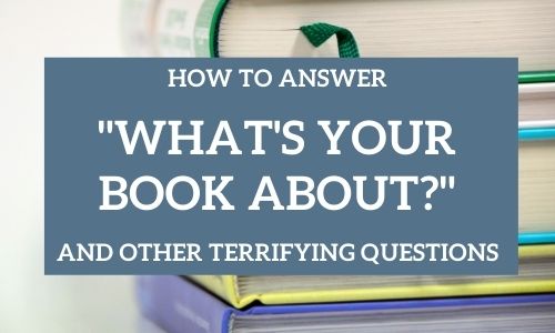 How to Answer “What’s Your Book About?” and Other Terrifying Questions